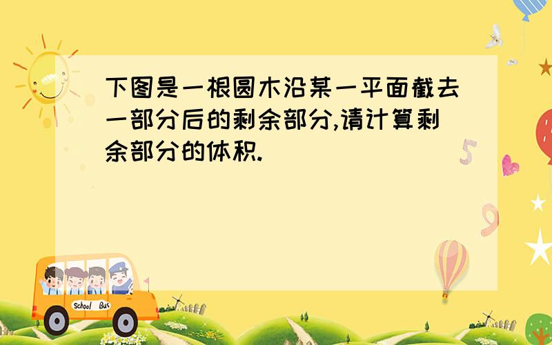 下图是一根圆木沿某一平面截去一部分后的剩余部分,请计算剩余部分的体积.