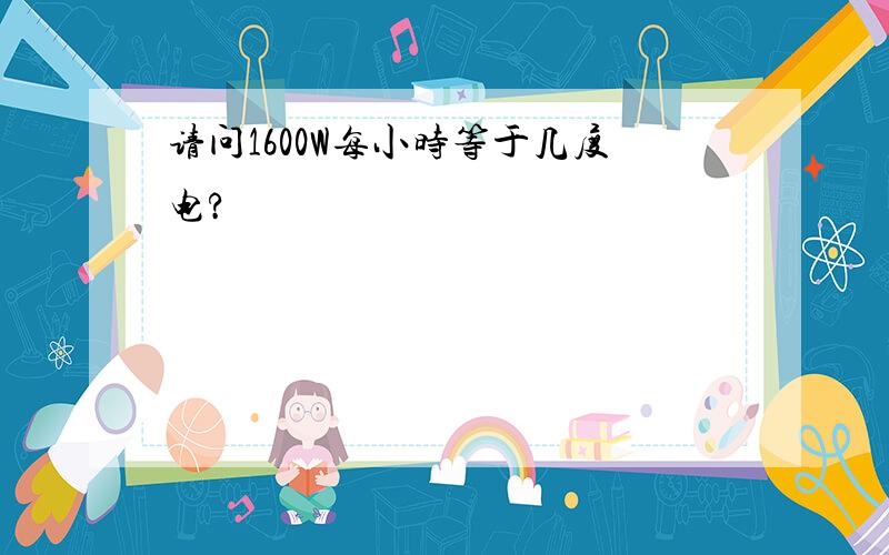 请问1600W每小时等于几度电?