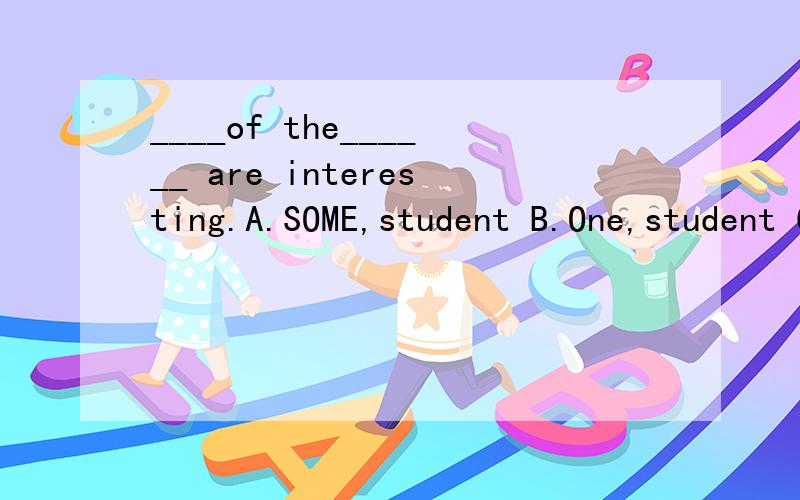 ____of the______ are interesting.A.SOME,student B.One,student C,some,students