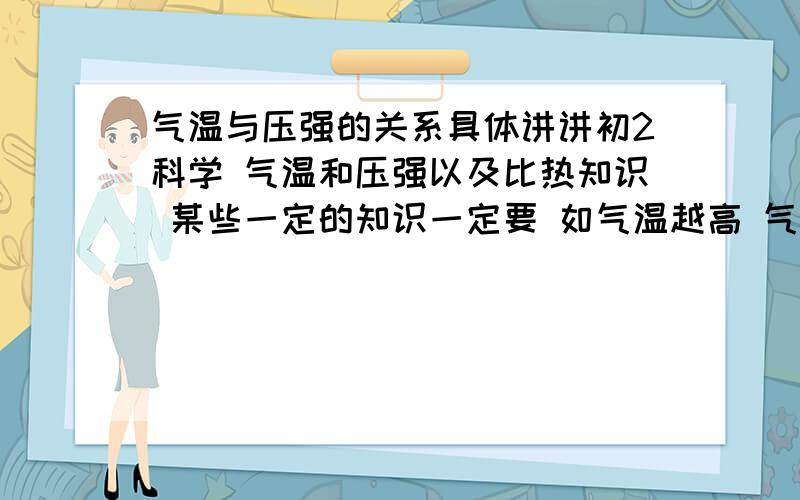 气温与压强的关系具体讲讲初2科学 气温和压强以及比热知识 某些一定的知识一定要 如气温越高 气压越怎么样等 好的再加