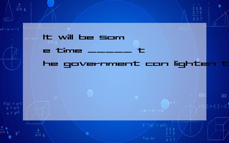 It will be some time _____ the government can lighten the burden on students.before untilsincewhen