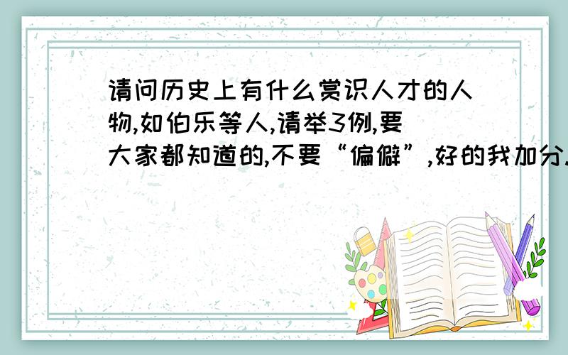 请问历史上有什么赏识人才的人物,如伯乐等人,请举3例,要大家都知道的,不要“偏僻”,好的我加分.