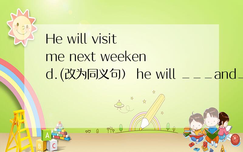 He will visit me next weekend.(改为同义句） he will ___and___me next weekend.