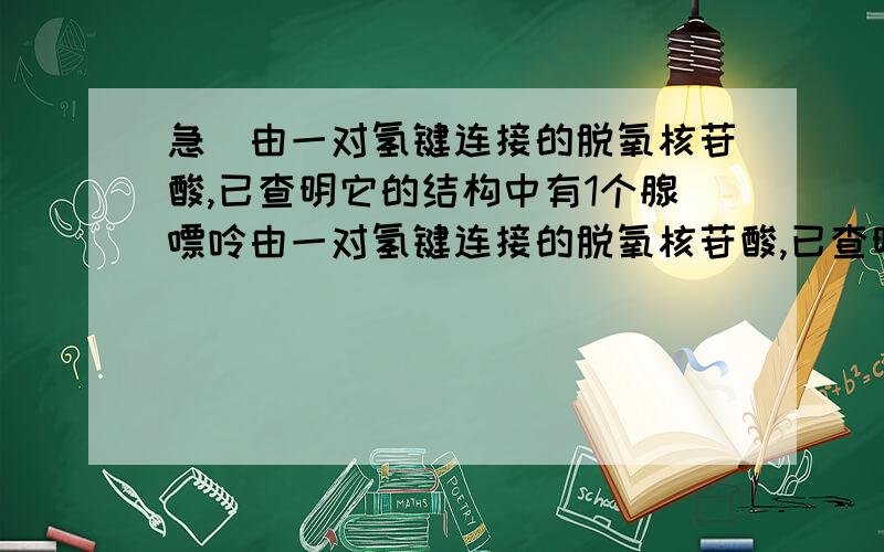 急)由一对氢键连接的脱氧核苷酸,已查明它的结构中有1个腺嘌呤由一对氢键连接的脱氧核苷酸,已查明它的结构中有1个腺嘌呤,则它的其他组成成分应是 ()A.3个磷酸、3个脱氧核糖和1个胸腺嘧