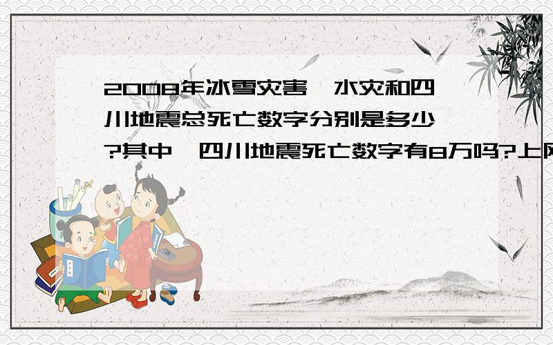 2008年冰雪灾害、水灾和四川地震总死亡数字分别是多少吖?其中,四川地震死亡数字有8万吗?上网查了很久也查不出来,郁闷...