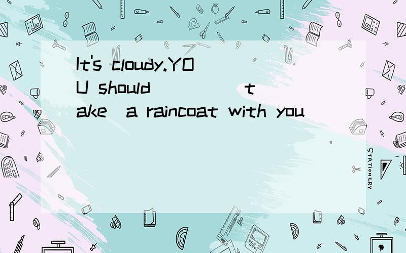 It's cloudy.YOU should____(take)a raincoat with you