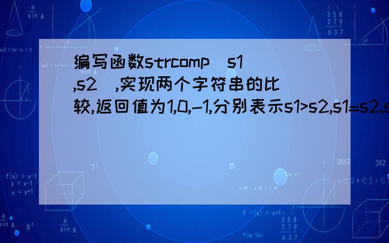 编写函数strcomp（s1,s2）,实现两个字符串的比较,返回值为1,0,-1,分别表示s1>s2,s1=s2,s10)flag=1;else if(strcmp(s1,s2)==0)flag=0;elseflag=-1;return flag;}哪错了?#include#include int strcomp(char s1[],char s2[]){int flag;if(strcm