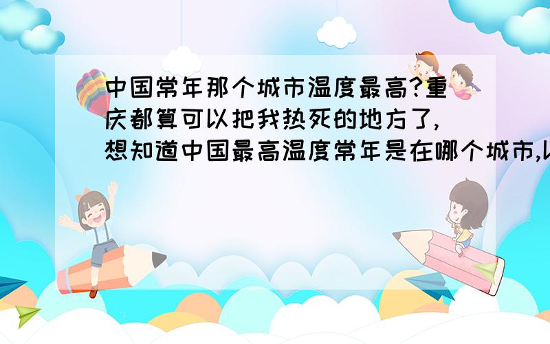 中国常年那个城市温度最高?重庆都算可以把我热死的地方了,想知道中国最高温度常年是在哪个城市,以后就不会去那里了的啊,呵呵