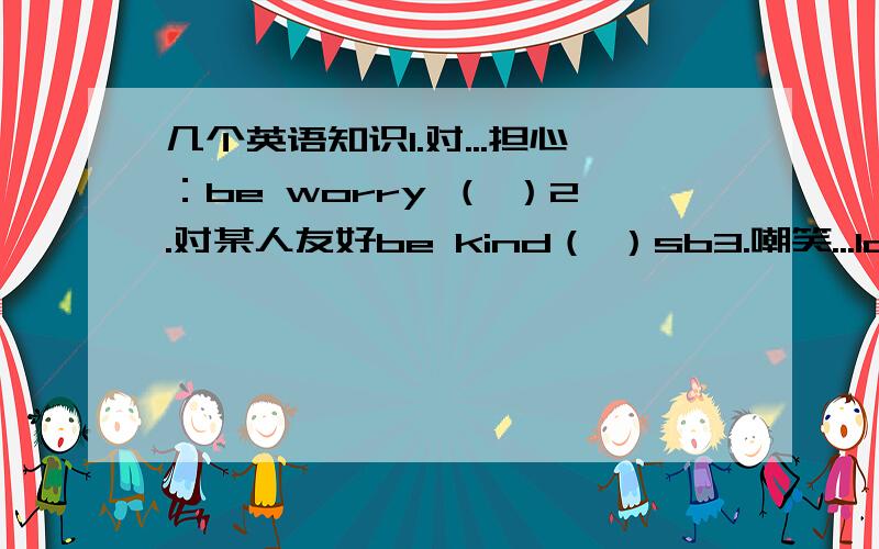 几个英语知识1.对...担心：be worry （ ）2.对某人友好be kind（ ）sb3.嘲笑...laugh（）sb