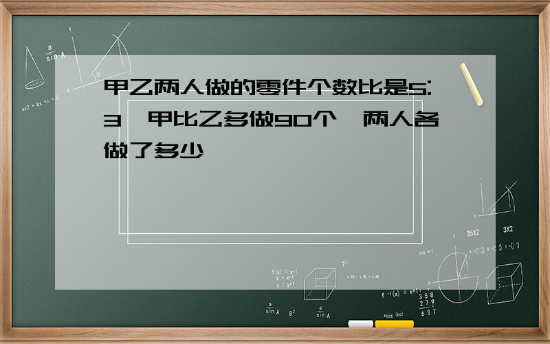 甲乙两人做的零件个数比是5:3,甲比乙多做90个,两人各做了多少