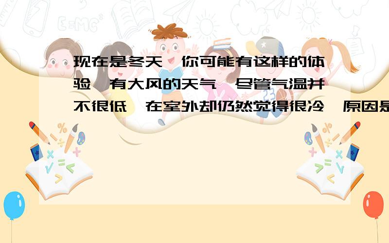 现在是冬天,你可能有这样的体验,有大风的天气,尽管气温并不很低,在室外却仍然觉得很冷,原因是?