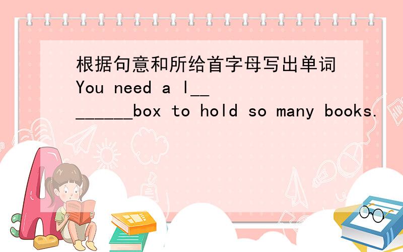 根据句意和所给首字母写出单词You need a l________box to hold so many books.