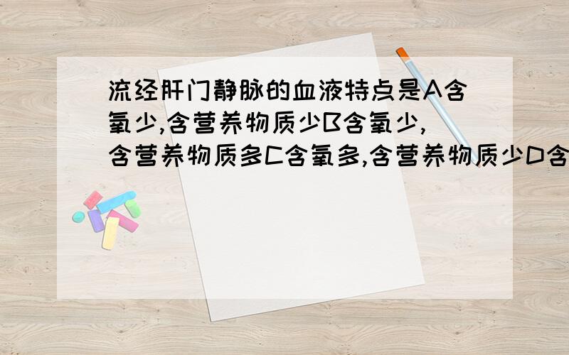 流经肝门静脉的血液特点是A含氧少,含营养物质少B含氧少,含营养物质多C含氧多,含营养物质少D含氧多,含营养物质多