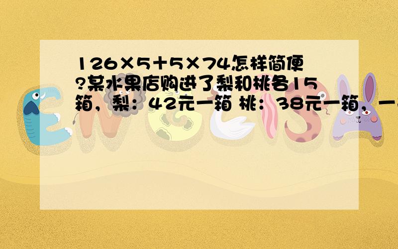 126×5＋5×74怎样简便?某水果店购进了梨和桃各15箱，梨：42元一箱 桃：38元一箱，一共花了多少钱？