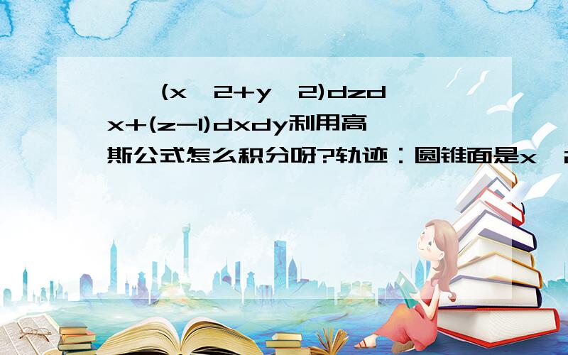 ∫∫(x^2+y^2)dzdx+(z-1)dxdy利用高斯公式怎么积分呀?轨迹：圆锥面是x^2+y^2=z^2(0