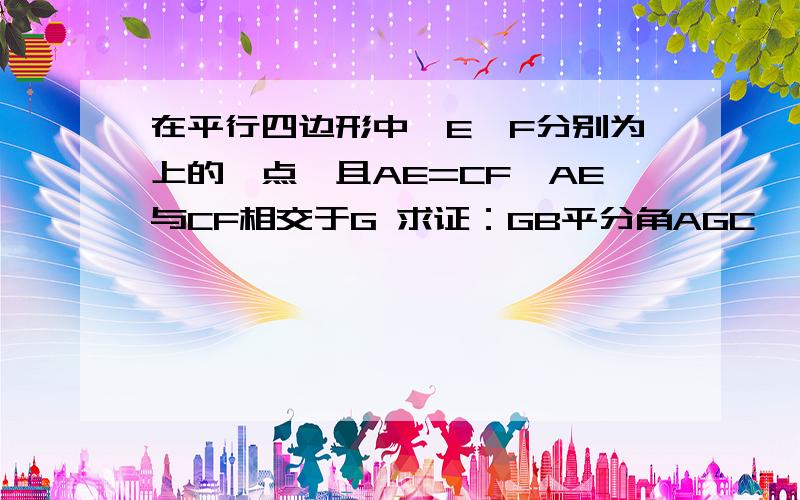 在平行四边形中,E、F分别为上的一点,且AE=CF,AE与CF相交于G 求证：GB平分角AGC