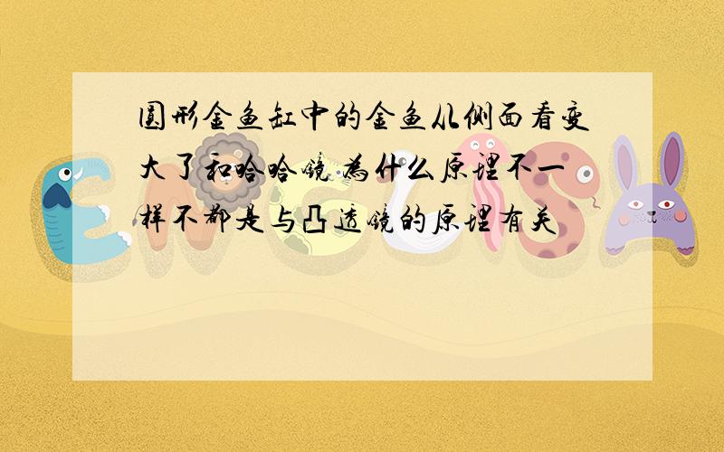 圆形金鱼缸中的金鱼从侧面看变大了和哈哈镜 为什么原理不一样不都是与凸透镜的原理有关