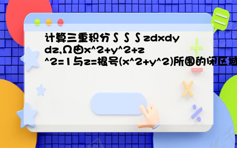 计算三重积分∫∫∫zdxdydz,Ω由x^2+y^2+z^2=1与z=根号(x^2+y^2)所围的闭区域最好柱坐标变换