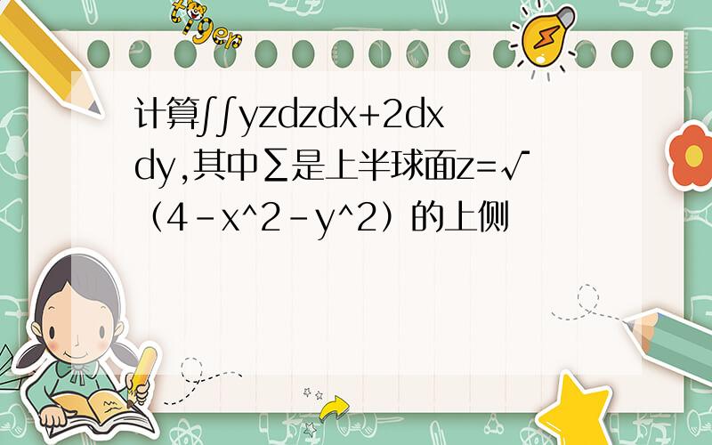 计算∫∫yzdzdx+2dxdy,其中∑是上半球面z=√（4-x^2-y^2）的上侧