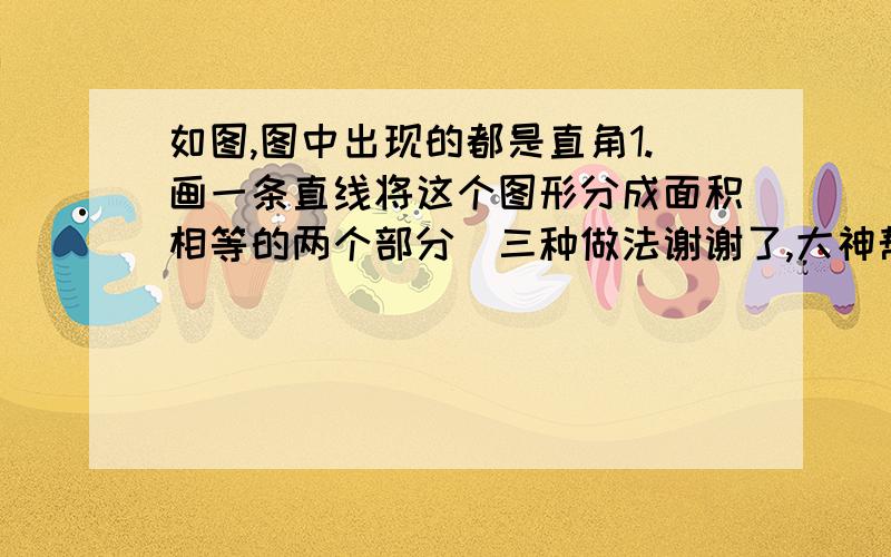 如图,图中出现的都是直角1.画一条直线将这个图形分成面积相等的两个部分(三种做法谢谢了,大神帮忙啊