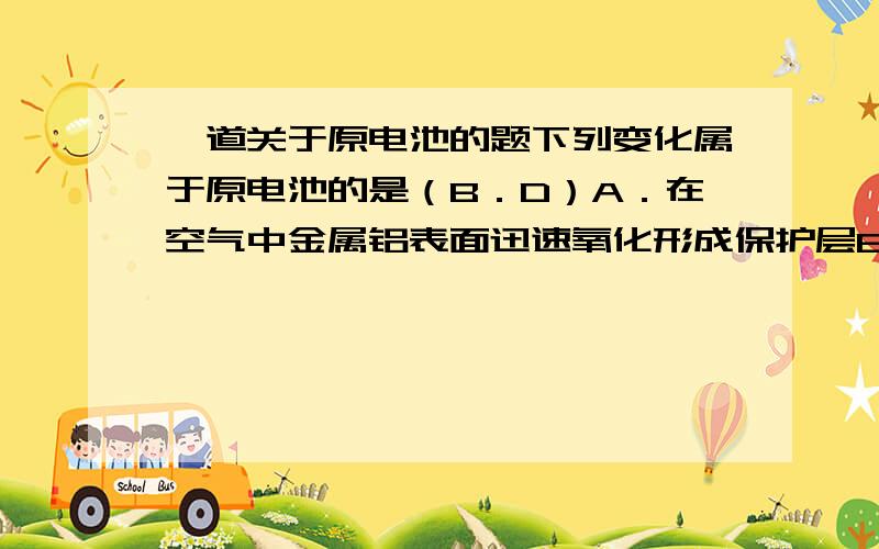 一道关于原电池的题下列变化属于原电池的是（B．D）A．在空气中金属铝表面迅速氧化形成保护层B．白铁（镀锌）表面有划损时,也能阻止铁被氧化C．红热的铁丝与水接触表面形成蓝黑色保