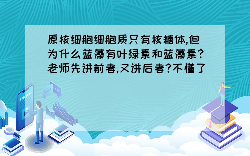 原核细胞细胞质只有核糖体,但为什么蓝藻有叶绿素和蓝藻素?老师先讲前者,又讲后者?不懂了