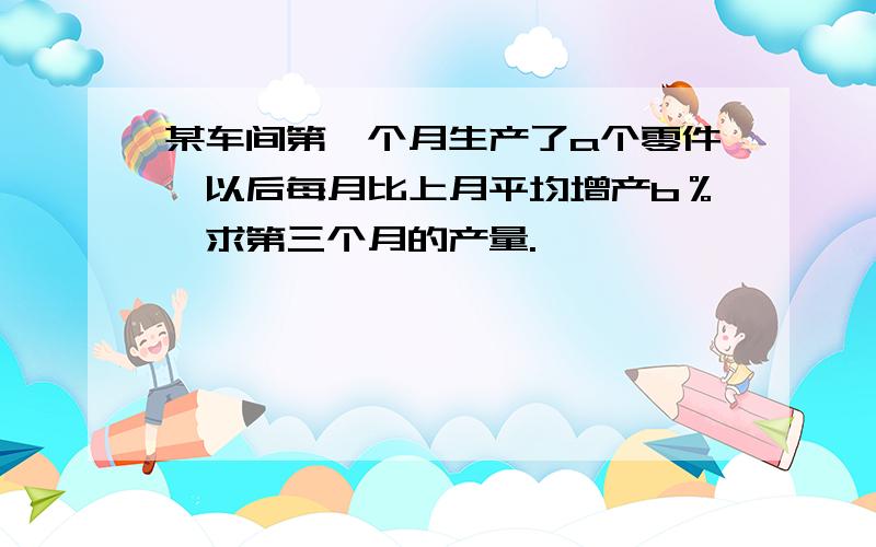 某车间第一个月生产了a个零件,以后每月比上月平均增产b％,求第三个月的产量.