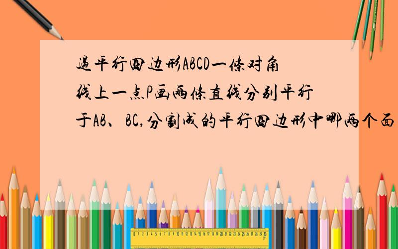 过平行四边形ABCD一条对角线上一点P画两条直线分别平行于AB、BC,分割成的平行四边形中哪两个面积相等过平行四边形ABCD一条对角线上一点P画两条直线分别平行于AB、BC,所分割成的平行四边