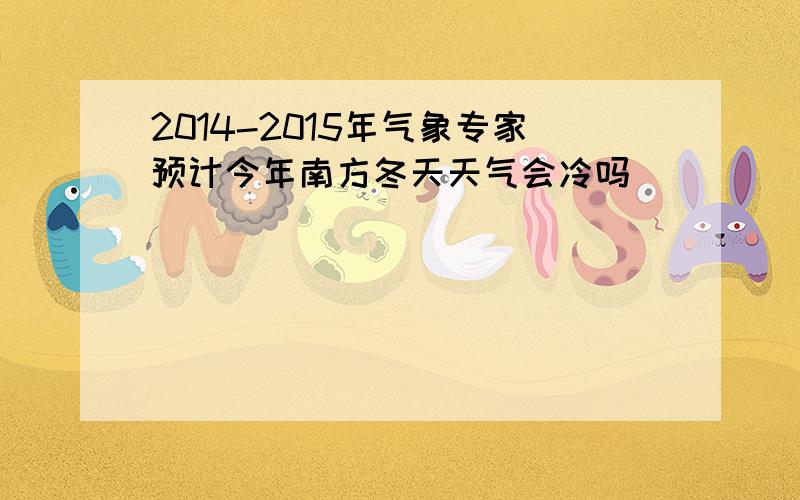 2014-2015年气象专家预计今年南方冬天天气会冷吗