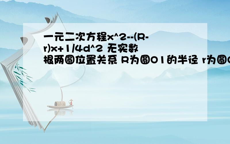 一元二次方程x^2--(R-r)x+1/4d^2 无实数根两圆位置关系 R为圆O1的半径 r为圆O2的半径 d为圆心距是x^2--(R+r)x+1/4d^2=0