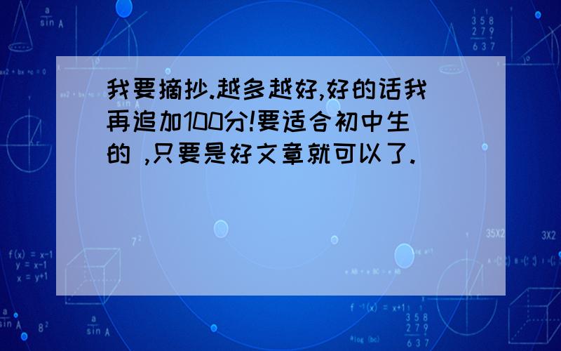 我要摘抄.越多越好,好的话我再追加100分!要适合初中生的 ,只要是好文章就可以了.