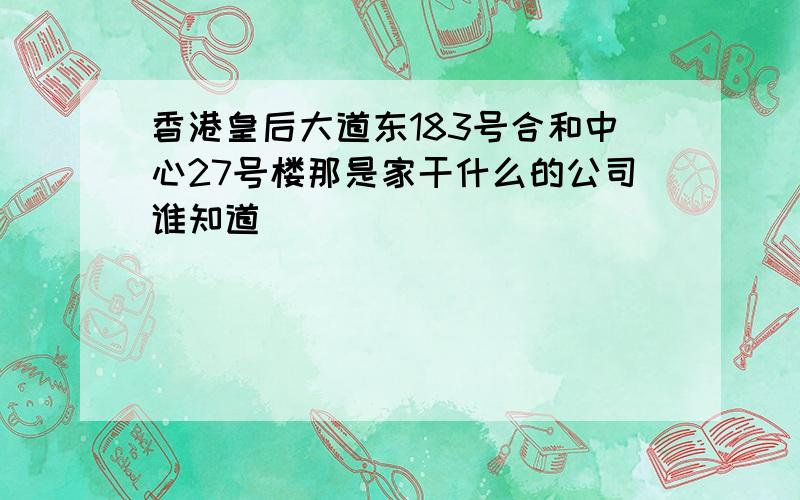 香港皇后大道东183号合和中心27号楼那是家干什么的公司谁知道