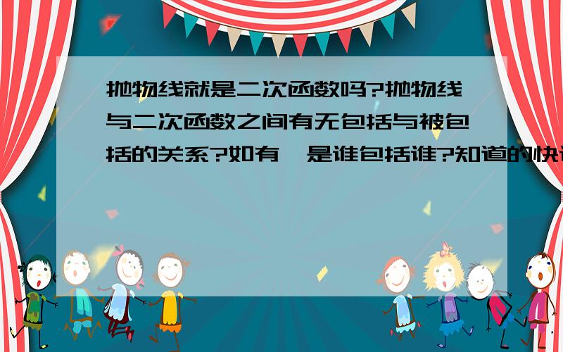 抛物线就是二次函数吗?抛物线与二次函数之间有无包括与被包括的关系?如有,是谁包括谁?知道的快说下啦,这里也提前祝大家五一劳动节快乐!