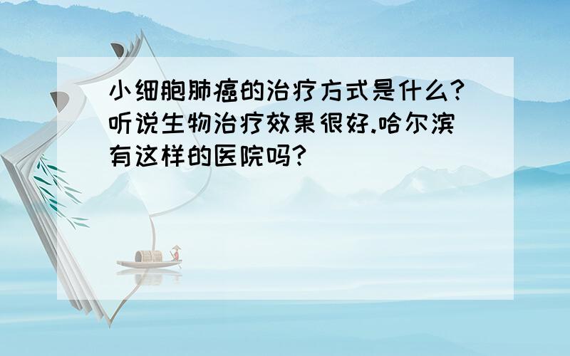 小细胞肺癌的治疗方式是什么?听说生物治疗效果很好.哈尔滨有这样的医院吗?