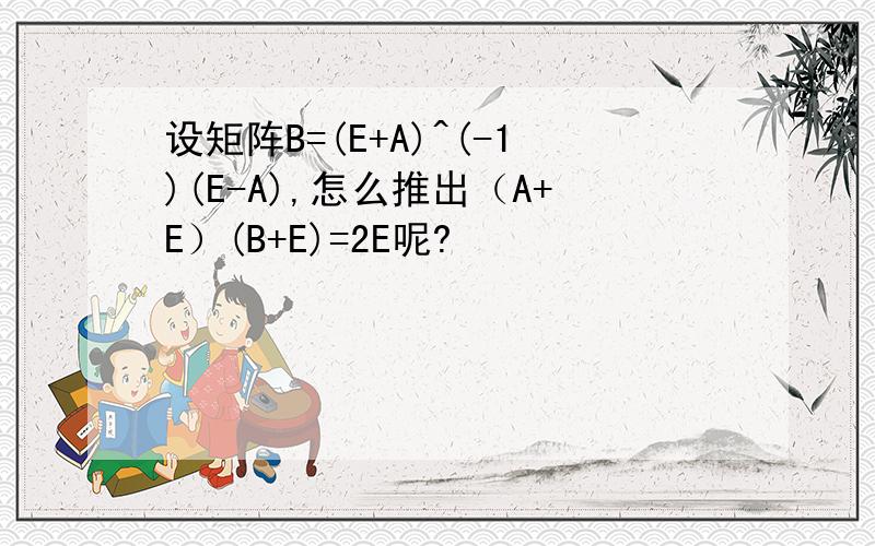 设矩阵B=(E+A)^(-1)(E-A),怎么推出（A+E）(B+E)=2E呢?