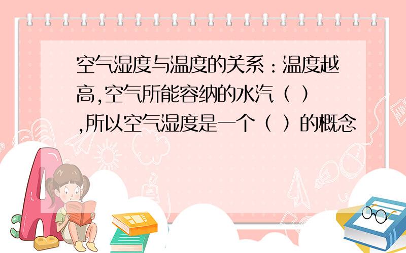 空气湿度与温度的关系：温度越高,空气所能容纳的水汽（ ）,所以空气湿度是一个（ ）的概念