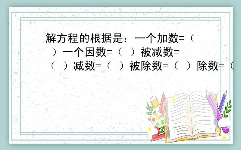 解方程的根据是：一个加数=（ ）一个因数=（ ）被减数=（ ）减数=（ ）被除数=（ ）除数=（ ）