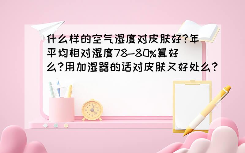 什么样的空气湿度对皮肤好?年平均相对湿度78-80%算好么?用加湿器的话对皮肤又好处么?