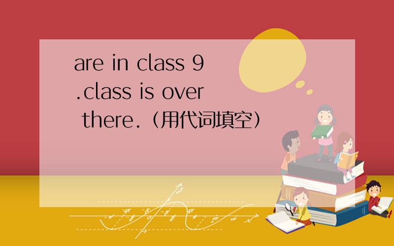 are in class 9.class is over there.（用代词填空）