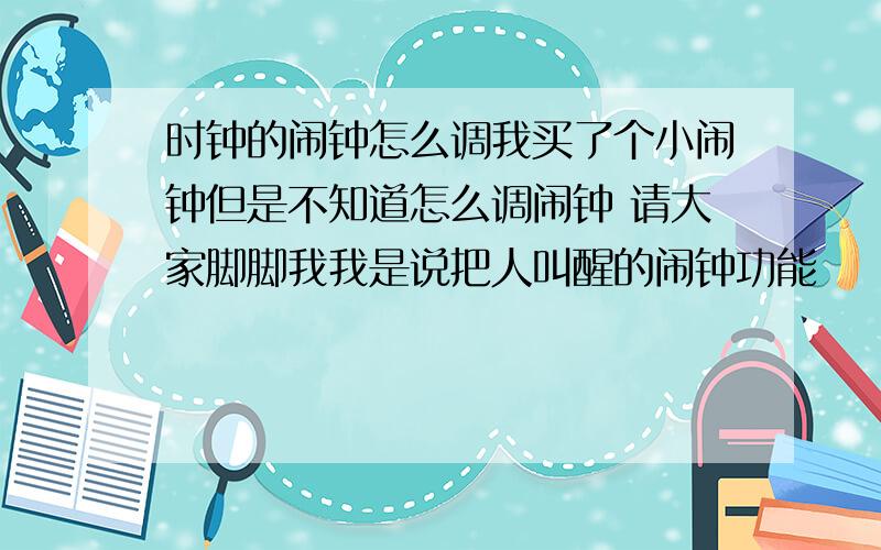 时钟的闹钟怎么调我买了个小闹钟但是不知道怎么调闹钟 请大家脚脚我我是说把人叫醒的闹钟功能