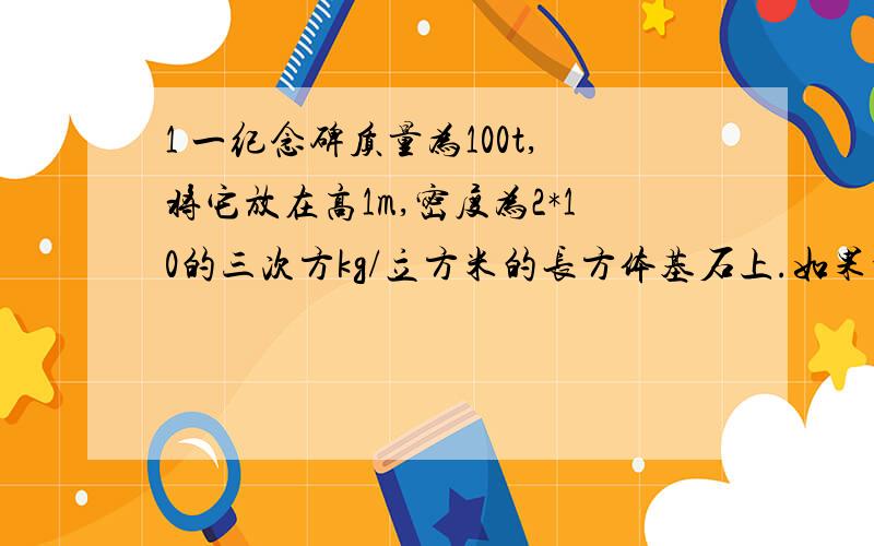 1 一纪念碑质量为100t,将它放在高1m,密度为2*10的三次方kg/立方米的长方体基石上.如果地面所能承受的压强不能超过1.45*10的五次方Pa,基石的地面积最小要多大?2 AB两物体叠放在水平地面上,已知