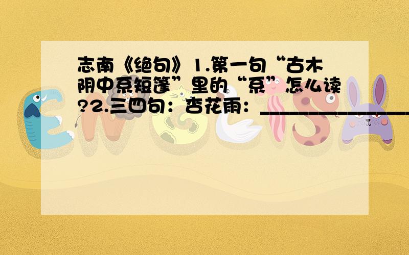 志南《绝句》1.第一句“古木阴中系短篷”里的“系”怎么读?2.三四句：杏花雨：________________________.杨柳风：______________________________.3.绝句是诗的___________________.4.这首诗表达了作者怎样的思