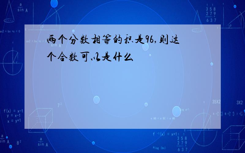 两个分数相等的积是96,则这个合数可以是什么