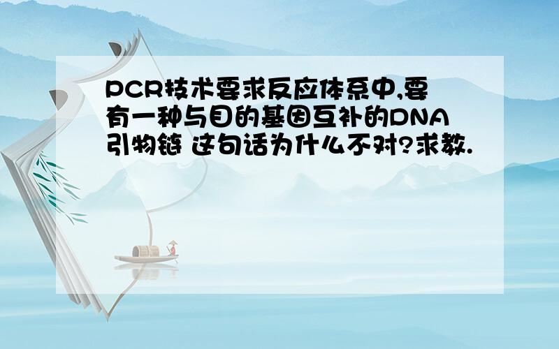 PCR技术要求反应体系中,要有一种与目的基因互补的DNA引物链 这句话为什么不对?求教.