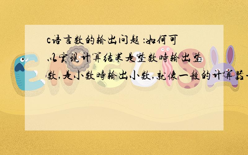 c语言数的输出问题 ：如何可以实现计算结果是整数时输出整数,是小数时输出小数,就像一般的计算器一样.