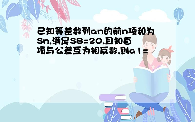 已知等差数列an的前n项和为Sn,满足S8=20,且知首项与公差互为相反数,则a1=