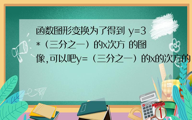 函数图形变换为了得到 y=3*（三分之一）的x次方 的图像,可以吧y=（三分之一）的x的次方的 图像 怎么移动.