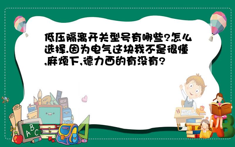 低压隔离开关型号有哪些?怎么选择.因为电气这块我不是很懂,麻烦下,德力西的有没有?