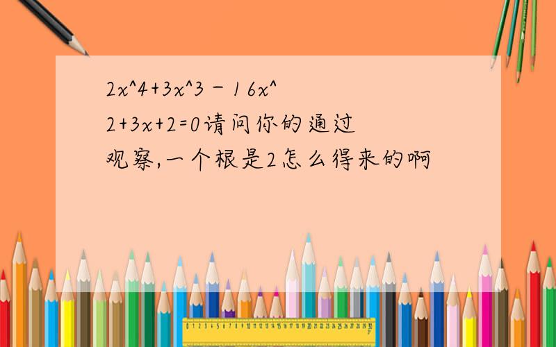 2x^4+3x^3－16x^2+3x+2=0请问你的通过观察,一个根是2怎么得来的啊