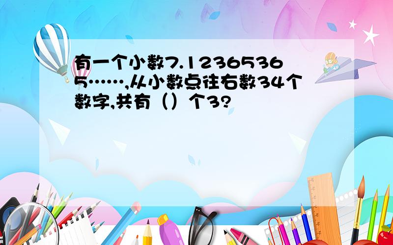 有一个小数7.12365365……,从小数点往右数34个数字,共有（）个3?